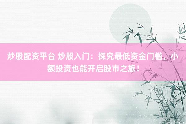 炒股配资平台 炒股入门：探究最低资金门槛，小额投资也能开启股市之旅！