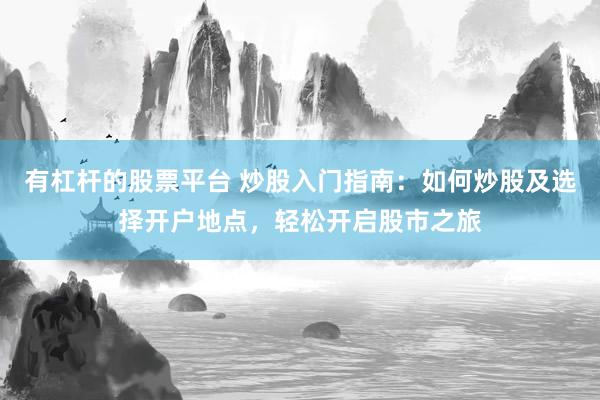 有杠杆的股票平台 炒股入门指南：如何炒股及选择开户地点，轻松开启股市之旅