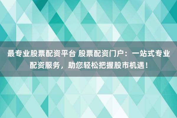 最专业股票配资平台 股票配资门户：一站式专业配资服务，助您轻松把握股市机遇！