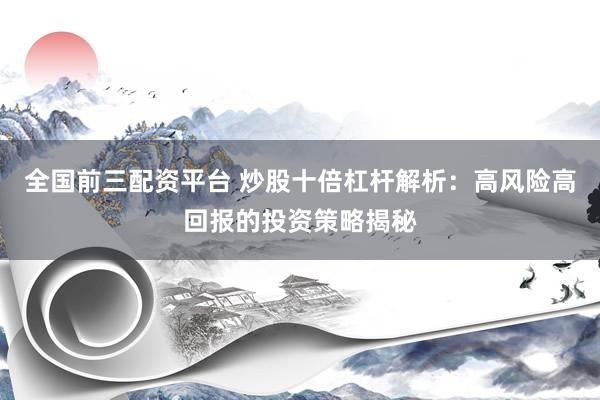 全国前三配资平台 炒股十倍杠杆解析：高风险高回报的投资策略揭秘