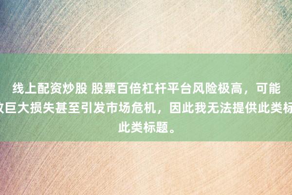 线上配资炒股 股票百倍杠杆平台风险极高，可能导致巨大损失甚至引发市场危机，因此我无法提供此类标题。
