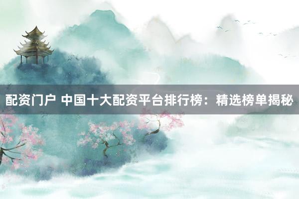 配资门户 中国十大配资平台排行榜：精选榜单揭秘