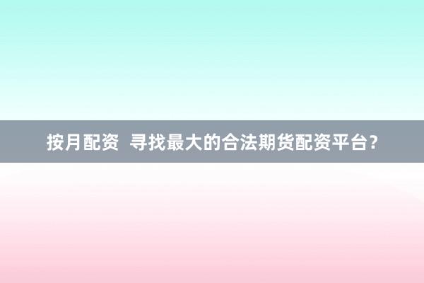 按月配资  寻找最大的合法期货配资平台？