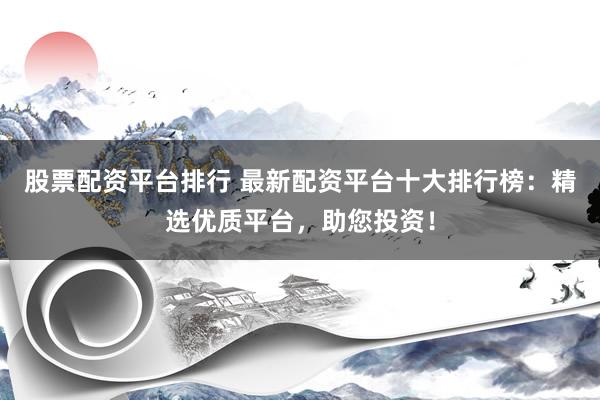 股票配资平台排行 最新配资平台十大排行榜：精选优质平台，助您投资！