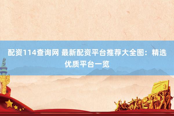 配资114查询网 最新配资平台推荐大全图：精选优质平台一览