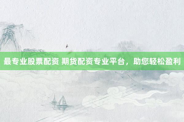 最专业股票配资 期货配资专业平台，助您轻松盈利