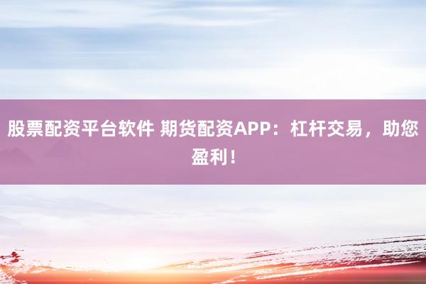 股票配资平台软件 期货配资APP：杠杆交易，助您盈利！
