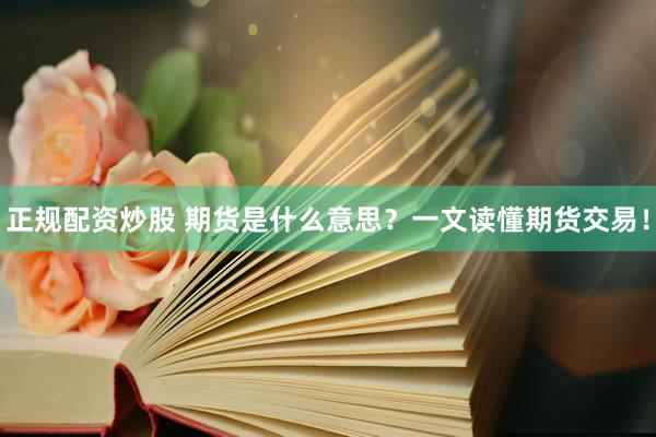 正规配资炒股 期货是什么意思？一文读懂期货交易！