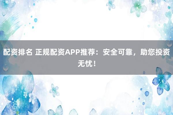 配资排名 正规配资APP推荐：安全可靠，助您投资无忧！