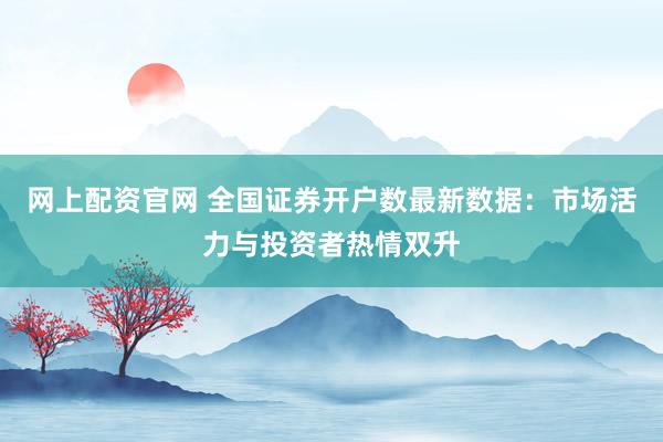 网上配资官网 全国证券开户数最新数据：市场活力与投资者热情双升