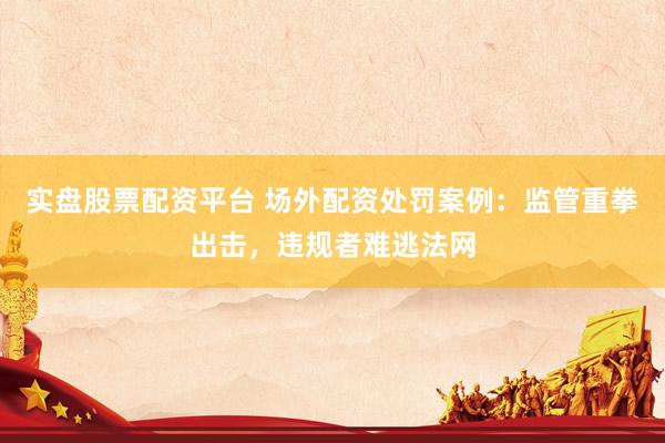 实盘股票配资平台 场外配资处罚案例：监管重拳出击，违规者难逃法网