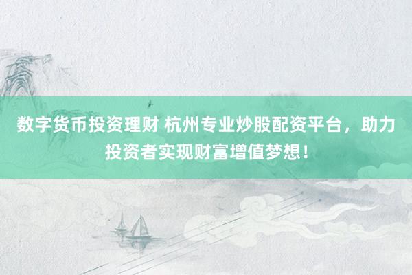 数字货币投资理财 杭州专业炒股配资平台，助力投资者实现财富增值梦想！