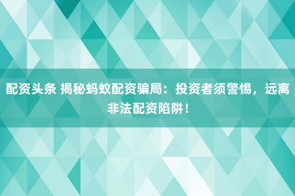 配资头条 揭秘蚂蚁配资骗局：投资者须警惕，远离非法配资陷阱！