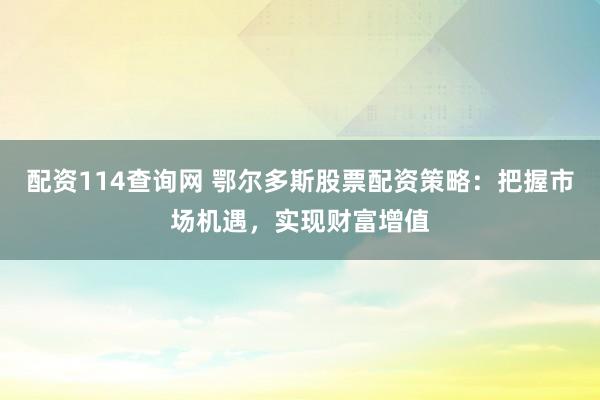 配资114查询网 鄂尔多斯股票配资策略：把握市场机遇，实现财富增值