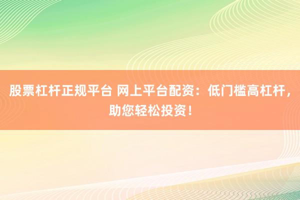 股票杠杆正规平台 网上平台配资：低门槛高杠杆，助您轻松投资！