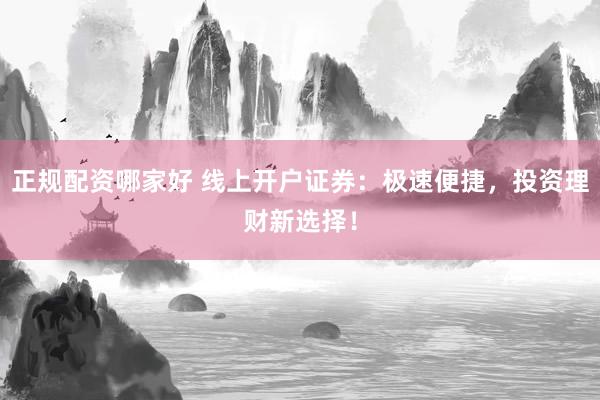 正规配资哪家好 线上开户证券：极速便捷，投资理财新选择！