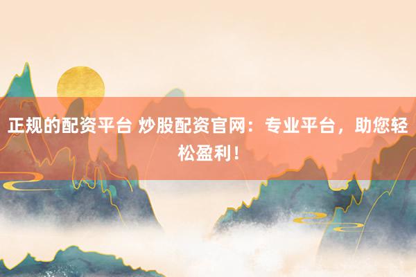 正规的配资平台 炒股配资官网：专业平台，助您轻松盈利！