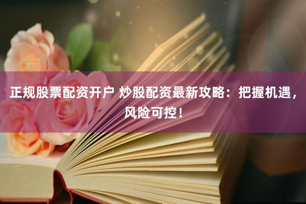 正规股票配资开户 炒股配资最新攻略：把握机遇，风险可控！