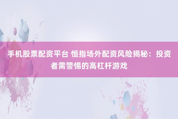 手机股票配资平台 恒指场外配资风险揭秘：投资者需警惕的高杠杆游戏