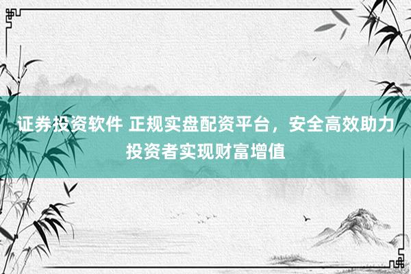 证券投资软件 正规实盘配资平台，安全高效助力投资者实现财富增值