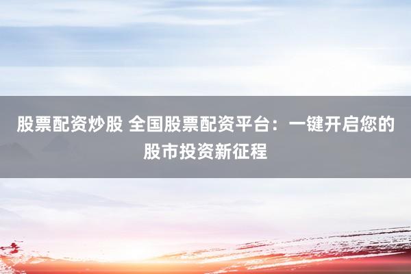 股票配资炒股 全国股票配资平台：一键开启您的股市投资新征程