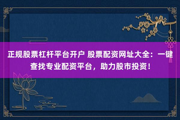 正规股票杠杆平台开户 股票配资网址大全：一键查找专业配资平台，助力股市投资！