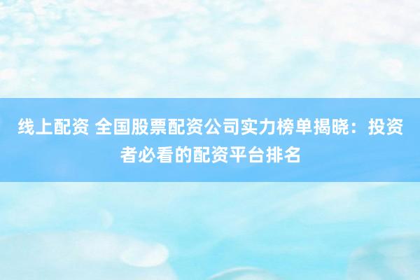 线上配资 全国股票配资公司实力榜单揭晓：投资者必看的配资平台排名