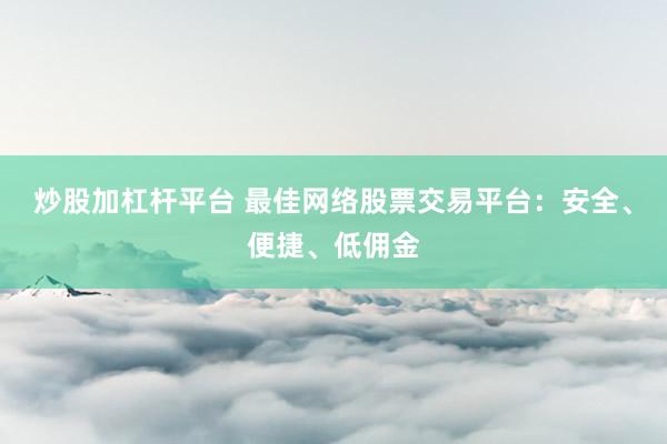 炒股加杠杆平台 最佳网络股票交易平台：安全、便捷、低佣金
