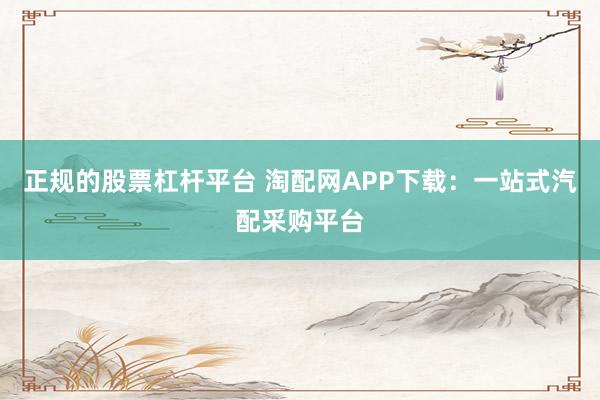 正规的股票杠杆平台 淘配网APP下载：一站式汽配采购平台