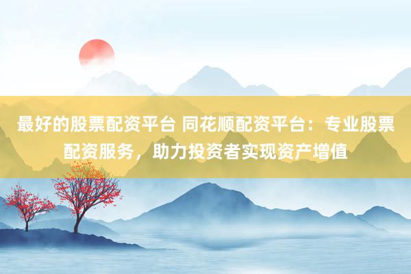 最好的股票配资平台 同花顺配资平台：专业股票配资服务，助力投资者实现资产增值