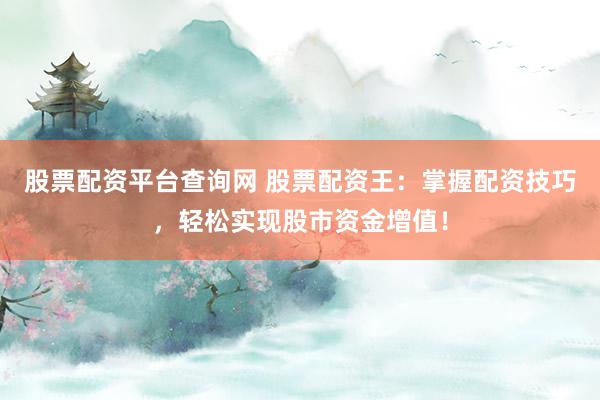 股票配资平台查询网 股票配资王：掌握配资技巧，轻松实现股市资金增值！