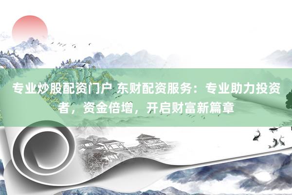 专业炒股配资门户 东财配资服务：专业助力投资者，资金倍增，开启财富新篇章