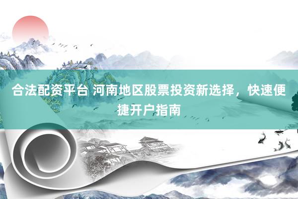 合法配资平台 河南地区股票投资新选择，快速便捷开户指南