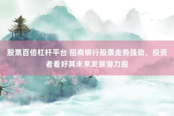 股票百倍杠杆平台 招商银行股票走势强劲，投资者看好其未来发展潜力股