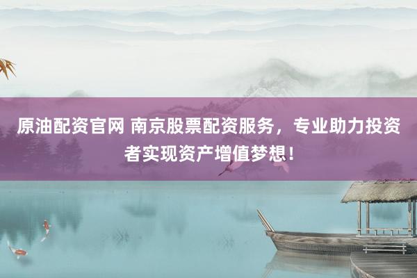 原油配资官网 南京股票配资服务，专业助力投资者实现资产增值梦想！