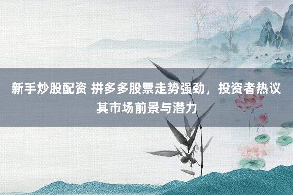 新手炒股配资 拼多多股票走势强劲，投资者热议其市场前景与潜力