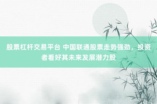股票杠杆交易平台 中国联通股票走势强劲，投资者看好其未来发展潜力股