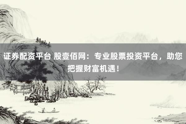 证券配资平台 股壹佰网：专业股票投资平台，助您把握财富机遇！