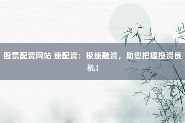 股票配资网站 速配资：极速融资，助您把握投资良机！