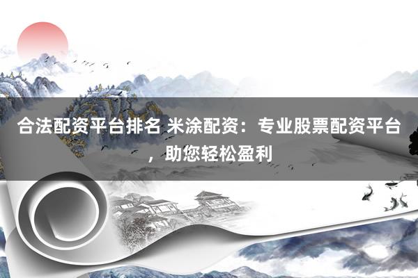 合法配资平台排名 米涂配资：专业股票配资平台，助您轻松盈利