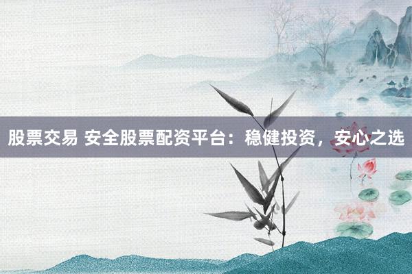 股票交易 安全股票配资平台：稳健投资，安心之选