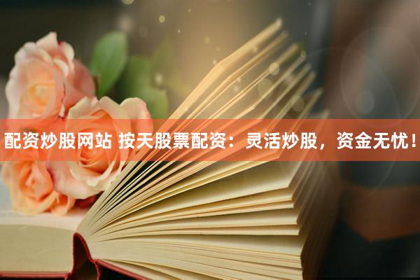 配资炒股网站 按天股票配资：灵活炒股，资金无忧！