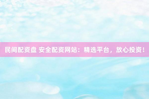 民间配资盘 安全配资网站：精选平台，放心投资！