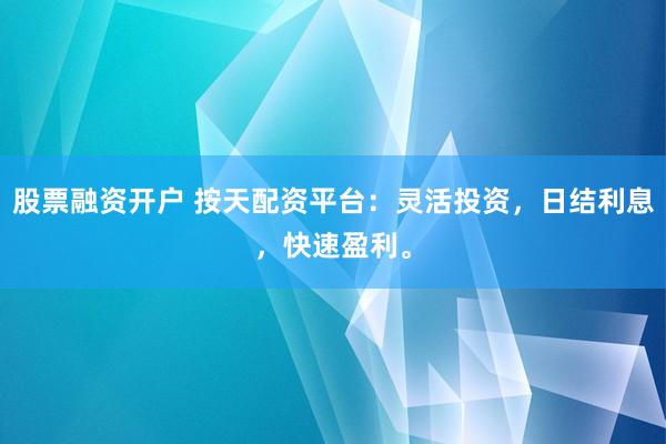 股票融资开户 按天配资平台：灵活投资，日结利息，快速盈利。