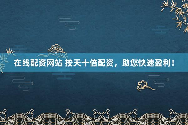 在线配资网站 按天十倍配资，助您快速盈利！