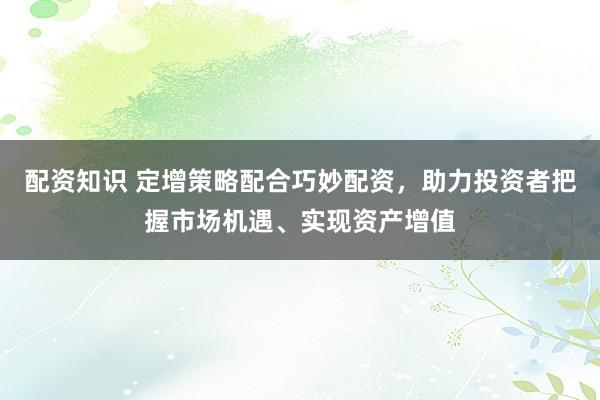 配资知识 定增策略配合巧妙配资，助力投资者把握市场机遇、实现资产增值