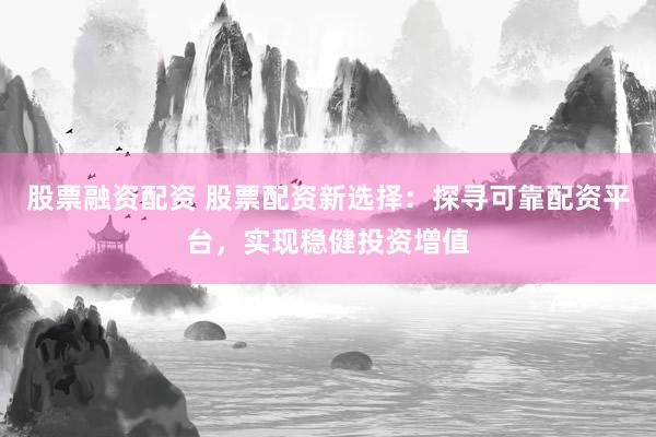 股票融资配资 股票配资新选择：探寻可靠配资平台，实现稳健投资增值