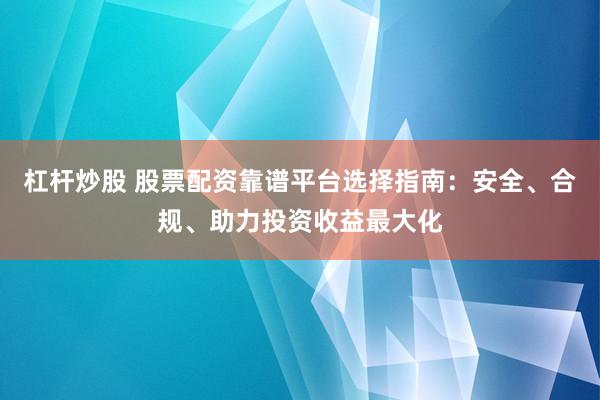 杠杆炒股 股票配资靠谱平台选择指南：安全、合规、助力投资收益最大化