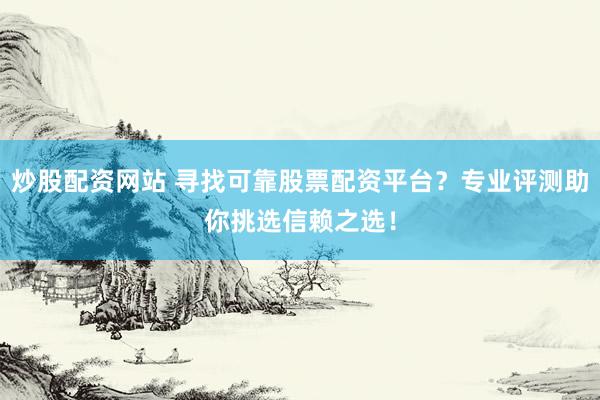 炒股配资网站 寻找可靠股票配资平台？专业评测助你挑选信赖之选！
