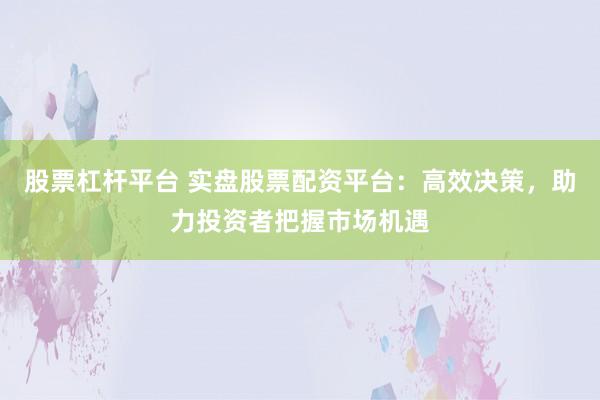 股票杠杆平台 实盘股票配资平台：高效决策，助力投资者把握市场机遇